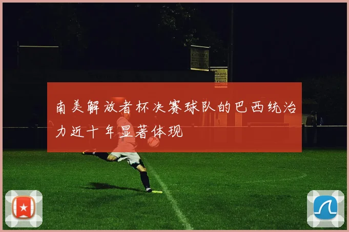 南美解放者杯决赛球队的巴西统治力近十年显著体现