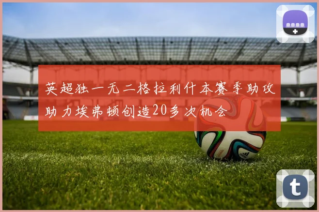 英超独一无二格拉利什本赛季助攻助力埃弗顿创造20多次机会