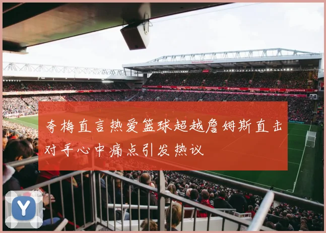 夸梅直言热爱篮球超越詹姆斯直击对手心中痛点引发热议