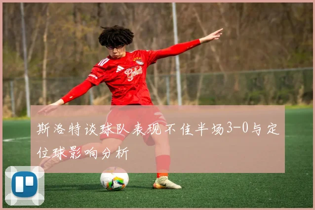 斯洛特谈球队表现不佳半场3-0与定位球影响分析