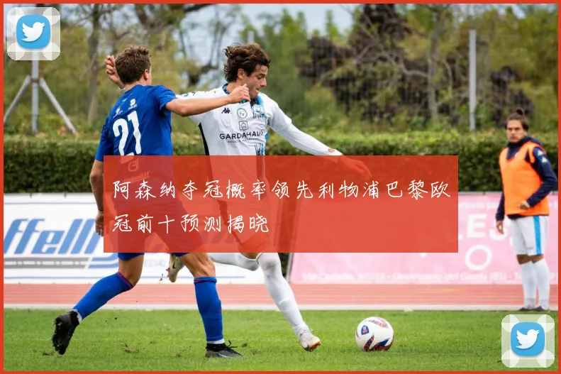 阿森纳夺冠概率领先利物浦巴黎欧冠前十预测揭晓