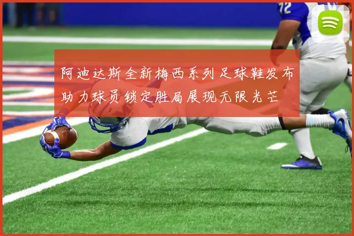 阿迪达斯全新梅西系列足球鞋发布助力球员锁定胜局展现无限光芒