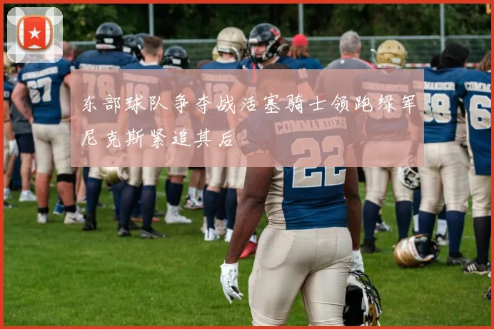 东部球队争夺战活塞骑士领跑绿军尼克斯紧追其后