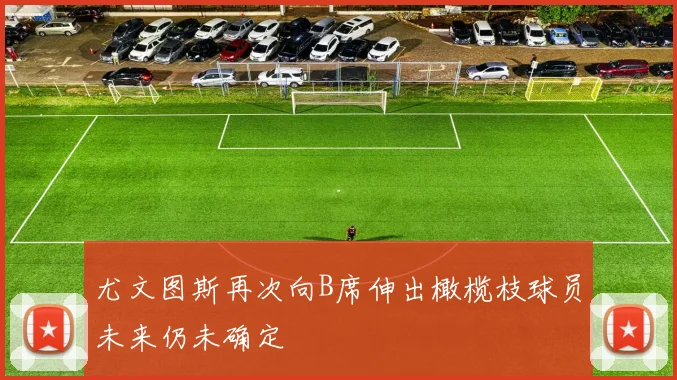 尤文图斯再次向B席伸出橄榄枝球员未来仍未确定