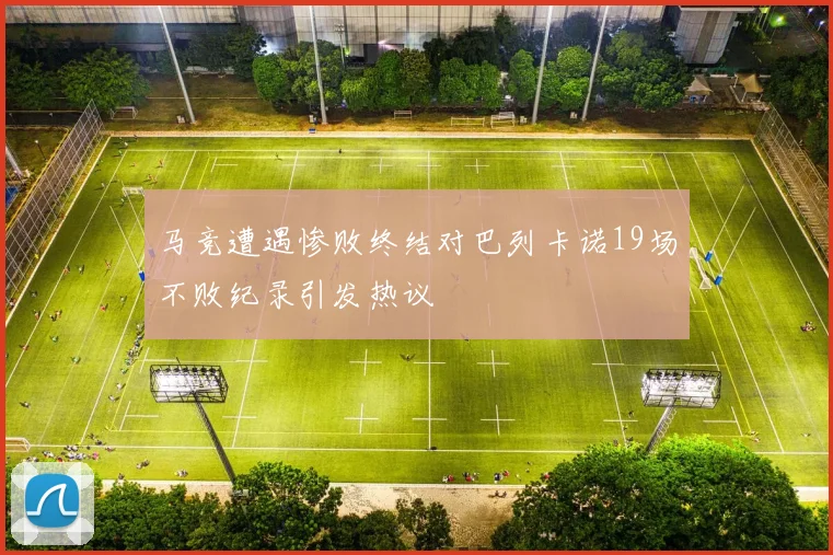马竞遭遇惨败终结对巴列卡诺19场不败纪录引发热议
