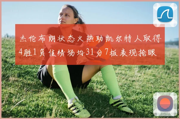 杰伦布朗状态火热助凯尔特人取得4胜1负佳绩场均31分7板表现抢眼