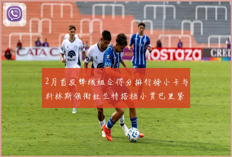 2月首发锋线组合得分排行榜小卡与科林斯领衔杜兰特搭档小贾巴里紧随其后
