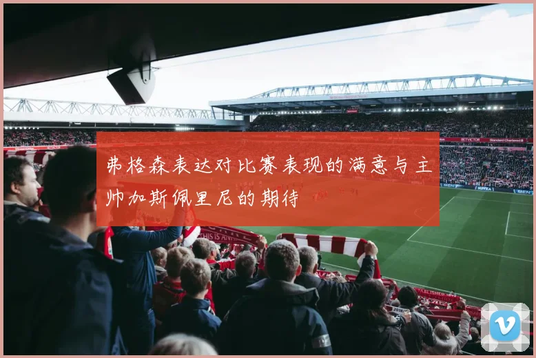 弗格森表达对比赛表现的满意与主帅加斯佩里尼的期待