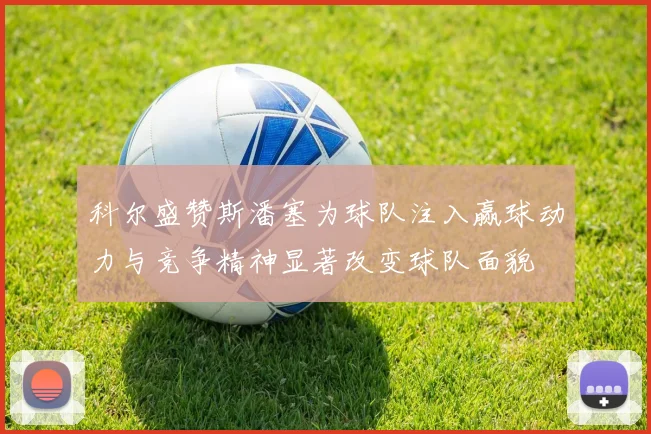 科尔盛赞斯潘塞为球队注入赢球动力与竞争精神显著改变球队面貌