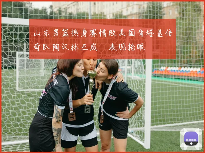 山东男篮热身赛惜败美国肯塔基传奇队陶汉林王岚嵚表现抢眼