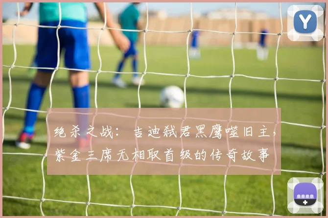绝杀之战：吉迪弑君黑鹰噬旧主，紫金三席无相取首级的传奇故事