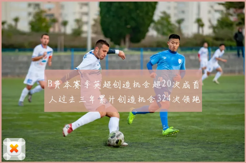B费本赛季英超创造机会超20次成首人过去三年累计创造机会324次领跑同期