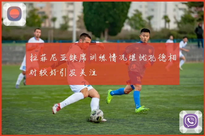 拉菲尼亚缺席训练情况堪忧孔德相对较好引发关注