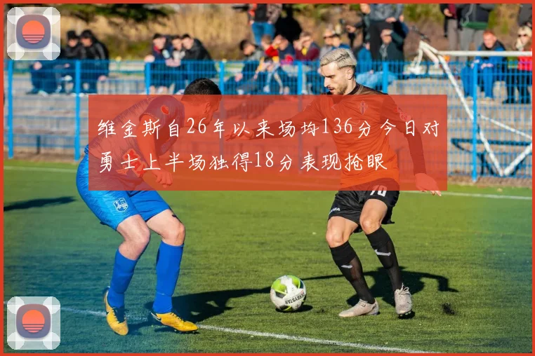 维金斯自26年以来场均136分今日对勇士上半场独得18分表现抢眼