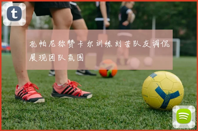 孔帕尼称赞卡尔训练刻苦队友调侃展现团队氛围