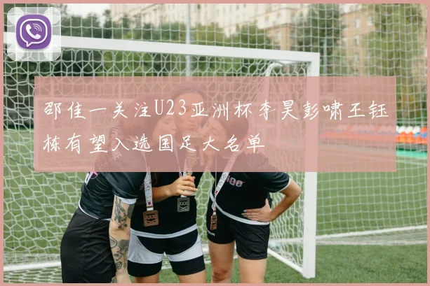邵佳一关注U23亚洲杯李昊彭啸王钰栋有望入选国足大名单