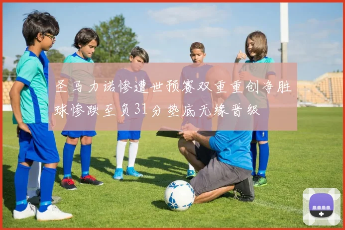 圣马力诺惨遭世预赛双重重创净胜球惨跌至负31分垫底无缘晋级
