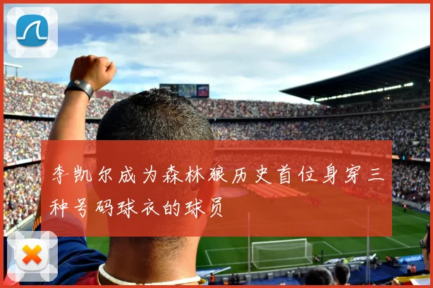 李凯尔成为森林狼历史首位身穿三种号码球衣的球员