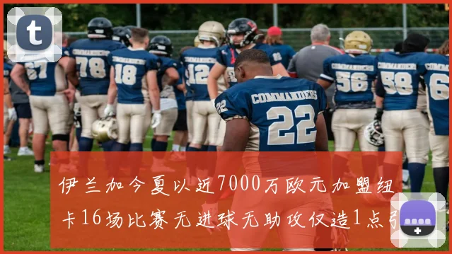 伊兰加今夏以近7000万欧元加盟纽卡16场比赛无进球无助攻仅造1点引发热议