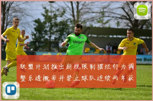 联盟计划推出新规限制摆烂行为调整乐透概率并禁止球队连续两年获得前四选秀权