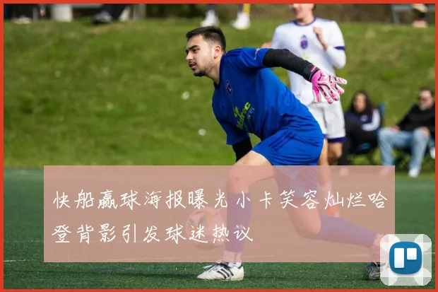快船赢球海报曝光小卡笑容灿烂哈登背影引发球迷热议