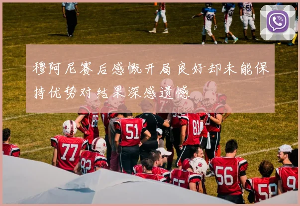 穆阿尼赛后感慨开局良好却未能保持优势对结果深感遗憾