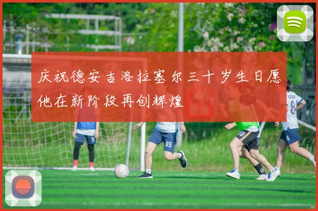 庆祝德安吉洛拉塞尔三十岁生日愿他在新阶段再创辉煌
