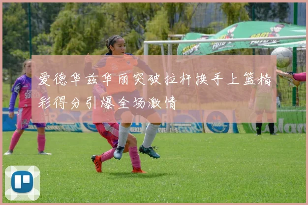 爱德华兹华丽突破拉杆换手上篮精彩得分引爆全场激情