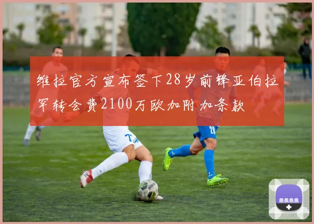 维拉官方宣布签下28岁前锋亚伯拉罕转会费2100万欧加附加条款