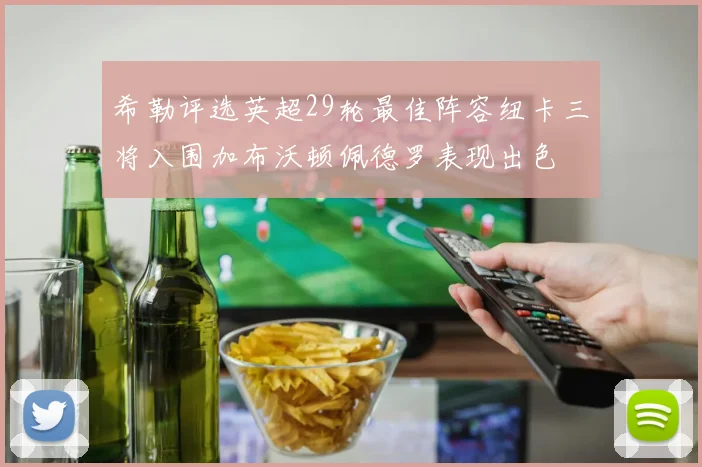 希勒评选英超29轮最佳阵容纽卡三将入围加布沃顿佩德罗表现出色