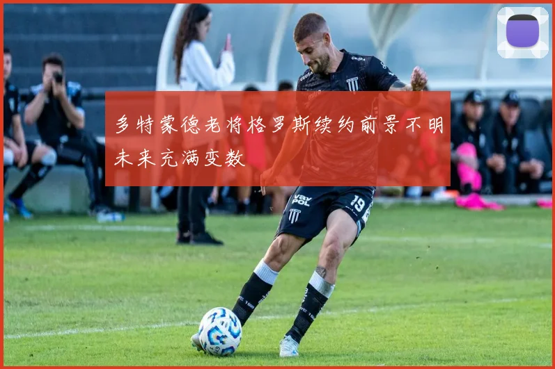 多特蒙德老将格罗斯续约前景不明未来充满变数
