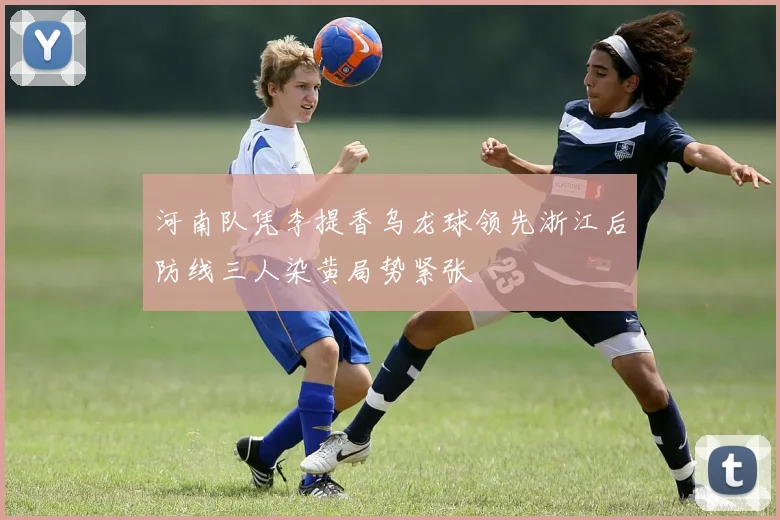 河南队凭李提香乌龙球领先浙江后防线三人染黄局势紧张