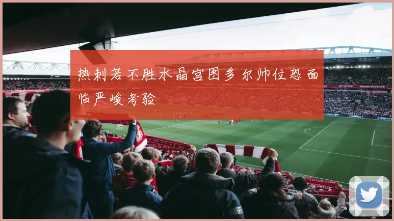 热刺若不胜水晶宫图多尔帅位恐面临严峻考验