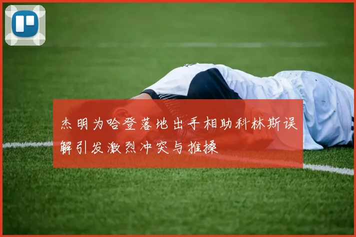 杰明为哈登落地出手相助科林斯误解引发激烈冲突与推搡