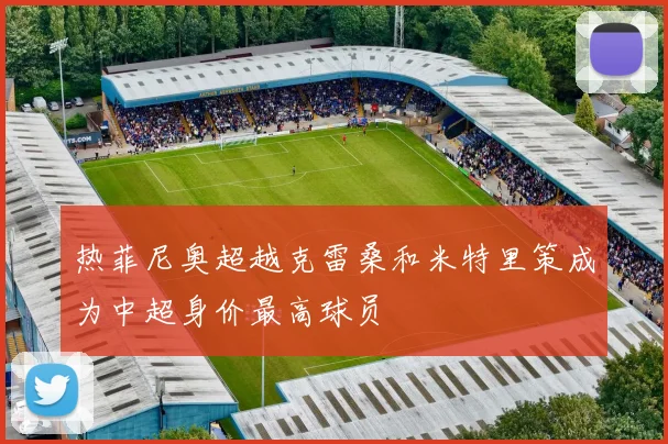 热菲尼奥超越克雷桑和米特里策成为中超身价最高球员