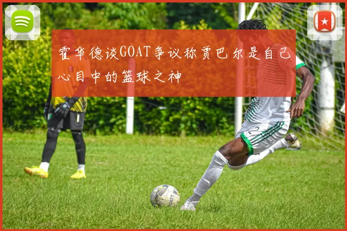 霍华德谈GOAT争议称贾巴尔是自己心目中的篮球之神