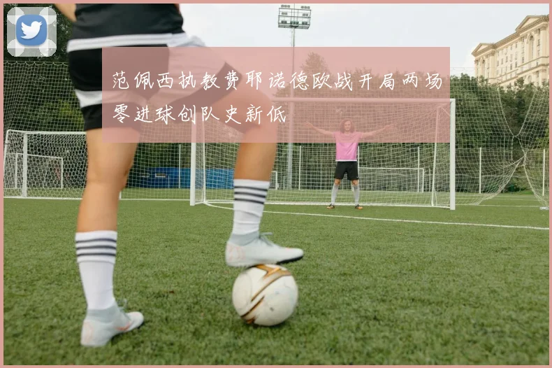 范佩西执教费耶诺德欧战开局两场零进球创队史新低