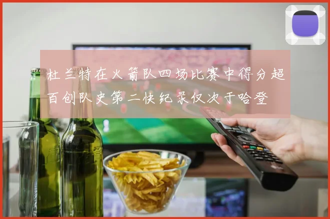 杜兰特在火箭队四场比赛中得分超百创队史第二快纪录仅次于哈登