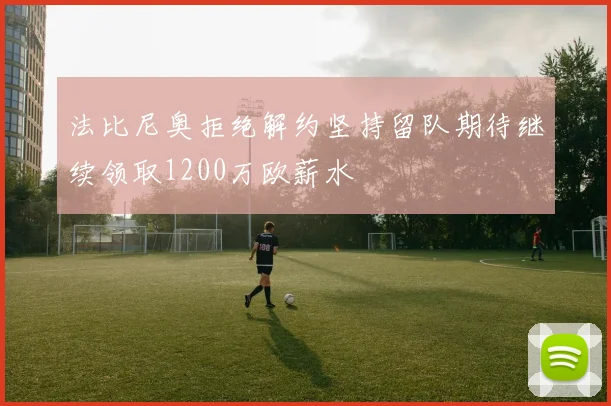 法比尼奥拒绝解约坚持留队期待继续领取1200万欧薪水