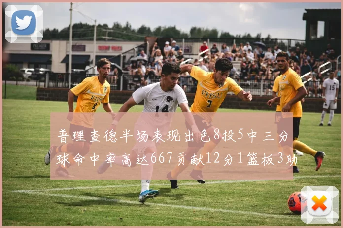 普理查德半场表现出色8投5中三分球命中率高达667贡献12分1篮板3助攻