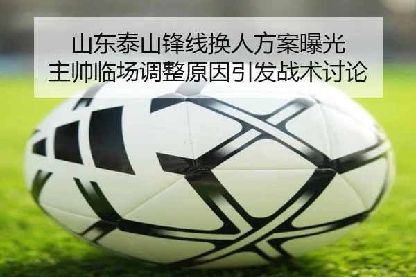 山东泰山锋线换人方案曝光 主帅临场调整原因引发战术讨论 - EMCSPORTS